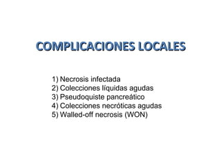 COMPLICACIONES LOCALESCOMPLICACIONES LOCALES
1) Necrosis infectada
2) Colecciones líquidas agudas
3) Pseudoquiste pancreático
4) Colecciones necróticas agudas
5) Walled-off necrosis (WON)
 