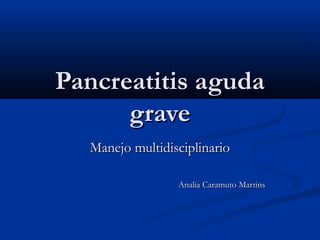 Pancreatitis aguda
      grave
  Manejo multidisciplinario

                 Analía Caramuto Martins
 