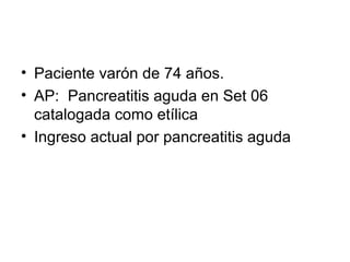 • Paciente varón de 74 años.
• AP: Pancreatitis aguda en Set 06
  catalogada como etílica
• Ingreso actual por pancreatitis aguda
 