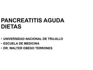PANCREATITIS AGUDA 
DIETAS 
• UNIVERSIDAD NACIONAL DE TRUJILLO 
• ESCUELA DE MEDICINA 
• DR. WALTER OBESO TERRONES 
 