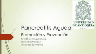 Pancreatitis Aguda
Promoción y Prevención.
Kevin Stiven Mosquera Perez
Facultad de Medicina
Universidad de Antioquia
 