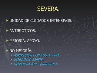 SEVERA. UNIDAD DE CUIDADOS INTENSIVOS. ANTIBIÓTICOS. MEJORÍA. APOYO. NO MEJORÍA.  ASPIRACIÓN CON AGUJA  FINA. INFECCIÓN, SEPSIS.  DESBRIDACION  QUIRÚRGICA . 