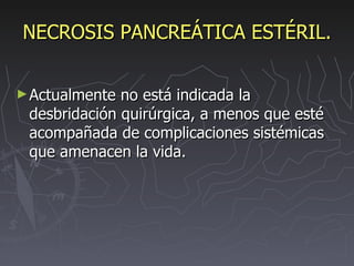 NECROSIS PANCREÁTICA ESTÉRIL. Actualmente no está indicada la desbridación quirúrgica, a menos que esté acompañada de complicaciones sistémicas que amenacen la vida. 