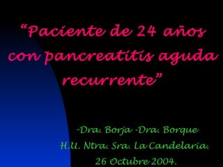 “Paciente de 24 años
con pancreatitis aguda
     recurrente”


        -Dra. Borja -Dra. Borque
     H.U. Ntra. Sra. La Candelaria.
            26 Octubre 2004.
 