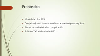Pronóstico
• Mortalidad 2 al 20%
• Complicaciones: formación de un absceso o pseudoquiste
• Fiebre secundaria indica complicación
• Solicitar TAC abdominal o USG
 