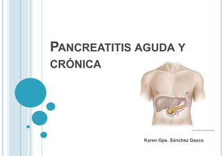 PANCREATITIS AGUDA Y
CRÓNICA
Karen Gpe. Sánchez Gasca
 