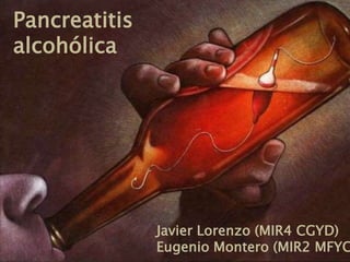 Pancreatitis 
alcohólica 
Javier Lorenzo (MIR4 CGYD) 
Eugenio Montero (MIR2 MFYC) 
 