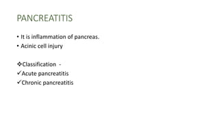 PANCREATITIS
• It is inflammation of pancreas.
• Acinic cell injury
Classification -
Acute pancreatitis
Chronic pancreatitis
 