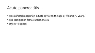 Acute pancreatitis -
• This condition occurs in adults between the age of 40 and 70 years .
• It is common in females than males.
• Onset – sudden
 