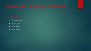 Assessment of Severity of Disease
Ranson criteria
 11 parameters
 3 or more
 PPV 50%
 NPV 90%
 