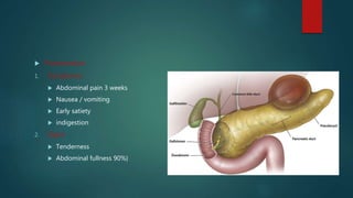  Presentation
1. Symptoms
 Abdominal pain 3 weeks
 Nausea / vomiting
 Early satiety
 indigestion
2. Signs
 Tenderness
 Abdominal fullness 90%)
 
