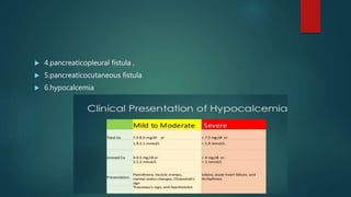  4.pancreaticopleural fistula ,
 5.pancreaticocutaneous fistula
 6.hypocalcemia
 