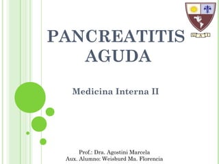 PANCREATITIS 
AGUDA 
Medicina Interna II 
Prof.: Dra. Agostini Marcela 
Aux. Alumno: Weisburd Ma. Florencia 
 