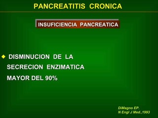 PANCREATITIS CRONICA
INSUFICIENCIA PANCREATICA
INSUFICIENCIA PANCREATICA

 DISMINUCION DE LA
SECRECION ENZIMATICA
MAYOR DEL 90%

DiMagno EP.
N Engl J Med.,1993

 