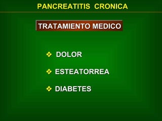 PANCREATITIS CRONICA
TRATAMIENTO MEDICO
TRATAMIENTO MEDICO

 DOLOR
 ESTEATORREA
 DIABETES

 