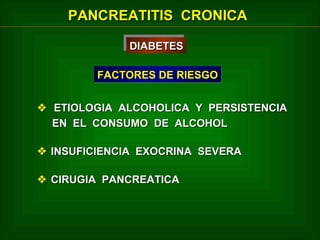 PANCREATITIS CRONICA
DIABETES
DIABETES
FACTORES DE RIESGO
 ETIOLOGIA ALCOHOLICA Y PERSISTENCIA
EN EL CONSUMO DE ALCOHOL
 INSUFICIENCIA EXOCRINA SEVERA
 CIRUGIA PANCREATICA

 