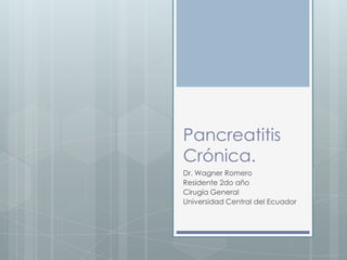 Pancreatitis
Crónica.
Dr. Wagner Romero
Residente 2do año
Cirugía General
Universidad Central del Ecuador

 