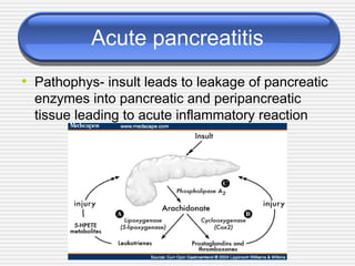 Acute pancreatitis
• Pathophys- insult leads to leakage of pancreatic
enzymes into pancreatic and peripancreatic
tissue leading to acute inflammatory reaction
 