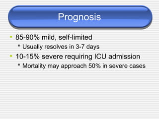 Prognosis
• 85-90% mild, self-limited
 Usually resolves in 3-7 days
• 10-15% severe requiring ICU admission
 Mortality may approach 50% in severe cases
 