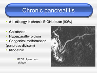 Chronic pancreatitis
• #1- etiology is chronic EtOH abuse (90%)
• Gallstones
• Hyperparathyroidism
• Congenital malformation
(pancreas divisum)
• Idiopathic
• MRCP of pancreas
divisum
 