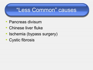 “Less Common” causes
• Pancreas divisum
• Chinese liver fluke
• Ischemia (bypass surgery)
• Cystic fibrosis
 