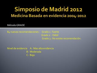 Método GRADE 
84 nuevas recomendaciones :    Grado 1 : fuerte
                                                                Grado 2 :  Débil
                                                                 Grado 3 : No existe recomendación.
Nivel de evidencia     A:  Mas alta evidencia
                                    B:  Moderada
                                    C:  Baja
 