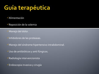 Alimentación
Reposición de la volemia
Manejo del dolor.
Inhibidores de las proteasas.
Manejo del síndrome hipertensivo intrabdominal.
Uso de antibióticos y anti fúngicos.
Radiología intervencionista
Endoscopia invasiva y cirugía
 