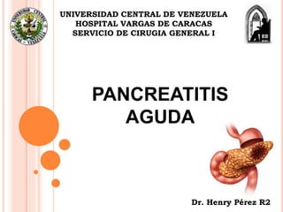 PANCREATITIS
AGUDA
UNIVERSIDAD CENTRAL DE VENEZUELA
HOSPITAL VARGAS DE CARACAS
SERVICIO DE CIRUGIA GENERAL I
Dr. Henry Pérez R2
 