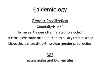 Epidemiology
Gender Predilection
Generally M>F
In males more often related to alcohol
In females more often related to biliary tract disease
Idiopathic pancreatitis no clear gender predilection
AGE
Young males and Old Females
 