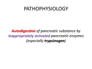 PATHOPHYSIOLOGY
Autodigestion of pancreatic substance by
inappropriately activated pancreatic enzymes
(especially trypsinogen)
 