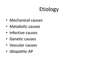 Etiology
• Mechanical causes
• Metabolic causes
• Infective causes
• Genetic causes
• Vascular causes
• Idiopathic AP
 