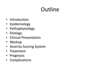 Outline
• Introduction
• Epidemiology
• Pathophysiology
• Etiology
• Clinical Presentation
• Workup
• Severity Scoring System
• Treatment
• Prognosis
• Complications
 