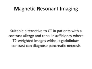Magnetic Resonant Imaging
Suitable alternative to CT in patients with a
contrast allergy and renal insufficiency where
T2-weighted images without gadolinium
contrast can diagnose pancreatic necrosis
 