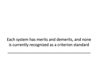 Each system has merits and demerits, and none
is currently recognized as a criterion standard
______________________________________
 