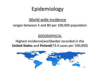 Epidemiology
World wide incidence
ranges between 5 and 80 per 100,000 population
GEOGRAPHICAL
Highest incidence(worldwide) recorded in the
United States and Finland(73.4 cases per 100,000)
 