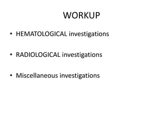 WORKUP
• HEMATOLOGICAL investigations
• RADIOLOGICAL investigations
• Miscellaneous investigations
 