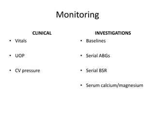 Monitoring
CLINICAL
• Vitals
• UOP
• CV pressure
INVESTIGATIONS
• Baselines
• Serial ABGs
• Serial BSR
• Serum calcium/mag...