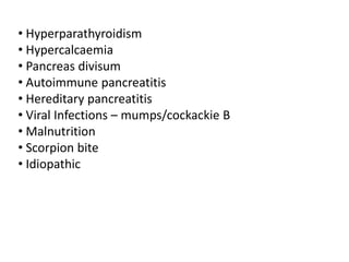 • Hyperparathyroidism
• Hypercalcaemia
• Pancreas divisum
• Autoimmune pancreatitis
• Hereditary pancreatitis
• Viral Infections – mumps/cockackie B
• Malnutrition
• Scorpion bite
• Idiopathic
 