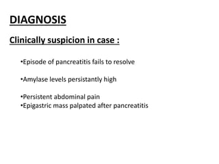 DIAGNOSIS
Clinically suspicion in case :
•Episode of pancreatitis fails to resolve
•Amylase levels persistantly high
•Persistent abdominal pain
•Epigastric mass palpated after pancreatitis
 