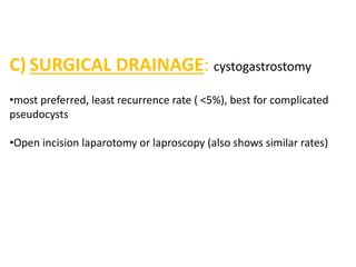C) SURGICAL DRAINAGE: cystogastrostomy
•most preferred, least recurrence rate ( <5%), best for complicated
pseudocysts
•Open incision laparotomy or laproscopy (also shows similar rates)
 