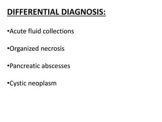 DIFFERENTIAL DIAGNOSIS:
•Acute fluid collections
•Organized necrosis
•Pancreatic abscesses
•Cystic neoplasm
 