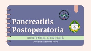 Pancreatitis
Postoperatoria
FACULTAD DE MEDICINA - CATEDRA DE CIRUGÍA
Universitaria: Stephanie Duarte
 