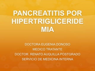 PANCREATITIS POR
HIPERTRIGLICERIDE
MIA
DOCTORA EUGENIA DONOSO
MEDICO TRATANTE
DOCTOR RENATO AUQUILLA POSTGRADO
SERVICIO DE MEDICINA INTERNA
 