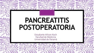 PANCREATITIS
POSTOPERATORIA
Estudiante Allison Koch
Facultad de Medicina
Universidad de Panamá
 