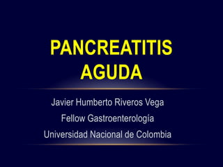 Javier Humberto Riveros Vega
Fellow Gastroenterología
Universidad Nacional de Colombia
PANCREATITIS
AGUDA
 