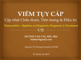 Pancreatitis – Updates on Diagnosis, Prognosis & Treatment
HUỲNH TẤN TÀI, MD, MSc
bshttai@gmail.com
TP.HCM, 09/2019
Nguyen Tri Phuong Hospital, HCMC
 