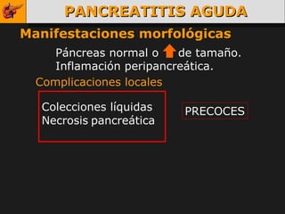 PANCREATITIS AGUDA Manifestaciones morfológicas Páncreas normal o  de tamaño. Inflamación peripancreática. Complicaciones locales Colecciones líquidas Necrosis   pancreática PRECOCES 