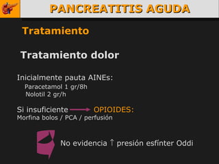 PANCREATITIS AGUDA Tratamiento Tratamiento dolor Inicialmente pauta AINEs: Paracetamol 1 gr/8h Nolotil 2 gr/h Si insuficiente  OPIOIDES: Morfina bolos / PCA / perfusión  No evidencia    presión esfínter Oddi 