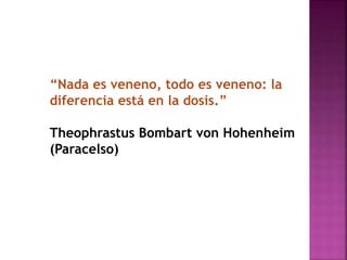“Nada es veneno, todo es veneno: la
diferencia está en la dosis.”
Theophrastus Bombart von Hohenheim
(Paracelso)
 