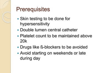 Prerequisites 
 Skin testing to be done for 
hypersensitivity 
 Double lumen central catheter 
 Platelet count to be maintained above 
20k 
 Drugs like ß-blockers to be avoided 
 Avoid starting on weekends or late 
during day 
 
